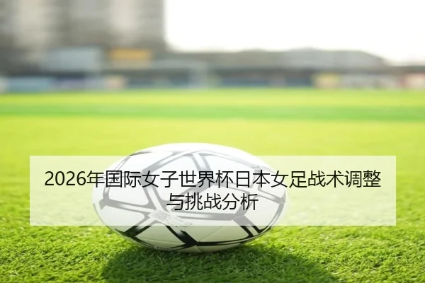 2026年国际女子世界杯日本女足战术调整与挑战分析