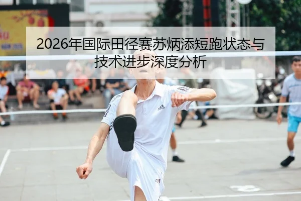 2026年国际田径赛苏炳添短跑状态与技术进步深度分析