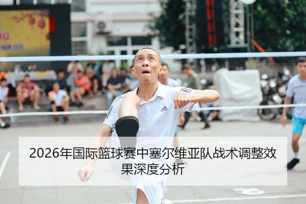 2026年国际篮球赛中塞尔维亚队战术调整效果深度分析