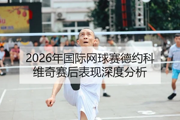 2026年国际网球赛德约科维奇赛后表现深度分析