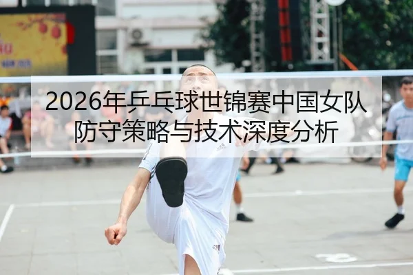2026年乒乓球世锦赛中国女队防守策略与技术深度分析