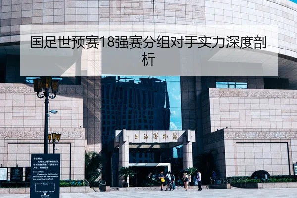 国足世预赛18强赛分组对手实力深度剖析