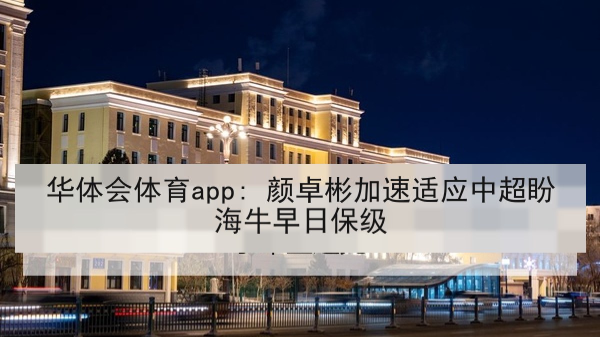 华体会体育app: 颜卓彬加速适应中超盼海牛早日保级
