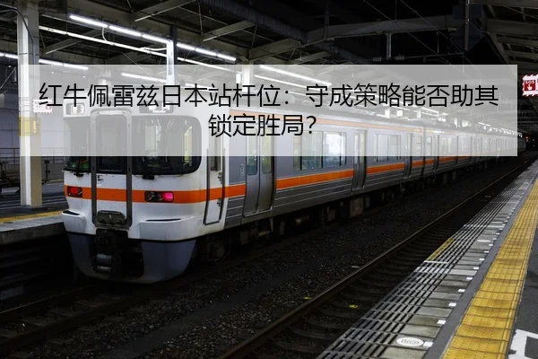 红牛佩雷兹日本站杆位：守成策略能否助其锁定胜局？